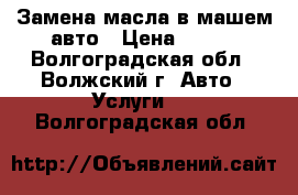 Замена масла в машем авто › Цена ­ 350 - Волгоградская обл., Волжский г. Авто » Услуги   . Волгоградская обл.